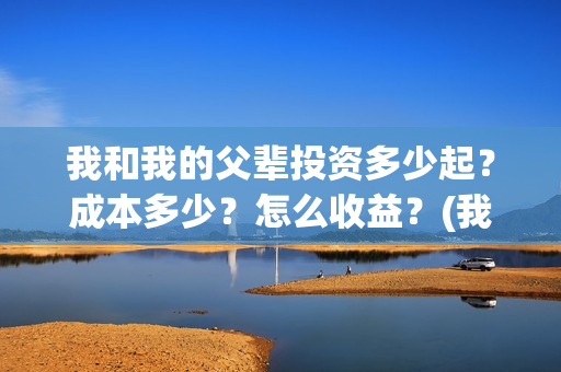 我和我的父辈投资多少起？成本多少？怎么收益？(我和我的父辈参演)