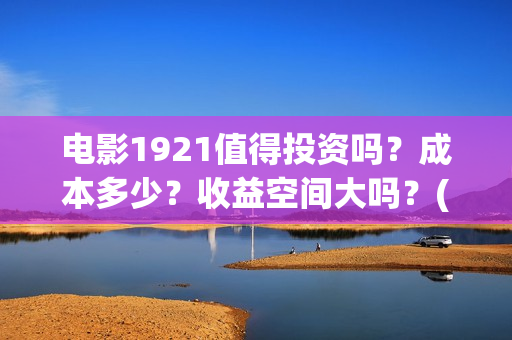电影1921值得投资吗？成本多少？收益空间大吗？(1921电影值得期待吗)