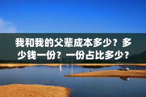 我和我的父辈成本多少？多少钱一份？一份占比多少？(我和我的父辈成本多少)