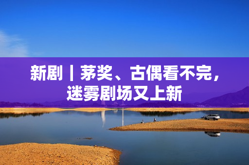 新剧｜茅奖、古偶看不完，迷雾剧场又上新