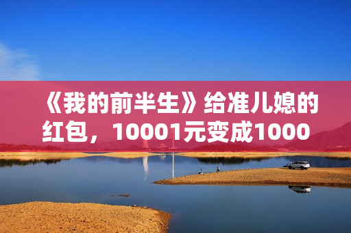 《我的前半生》给准儿媳的红包，10001元变成1000元，贺涵失误了