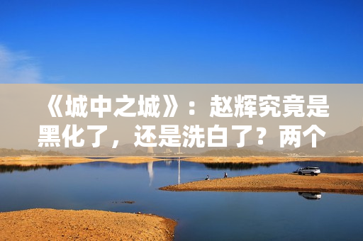 《城中之城》：赵辉究竟是黑化了，还是洗白了？两个暗示已经出现