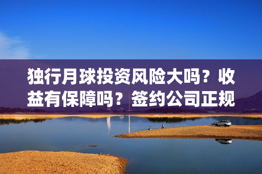 独行月球投资风险大吗？收益有保障吗？签约公司正规吗？(独行月球电影什么时候开机)
