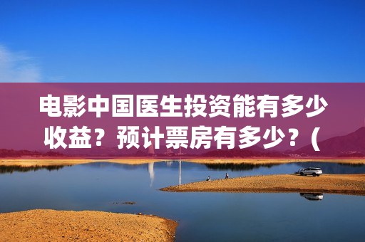 电影中国医生投资能有多少收益？预计票房有多少？(电影中国医生收费)