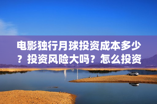 电影独行月球投资成本多少？投资风险大吗？怎么投资？(独行月球电影完整版在线观看)