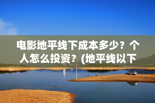 电影地平线下成本多少？个人怎么投资？(地平线以下叫什么)