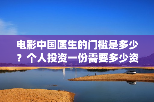 电影中国医生的门槛是多少？个人投资一份需要多少资金？(中国医生这部电影的内容)
