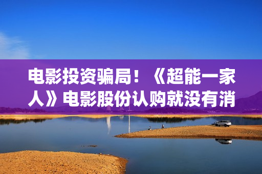 电影投资骗局！《超能一家人》电影股份认购就没有消息怎么回事？——抵制耐克(电影投资骗局今日说法)