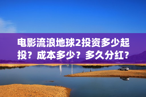 电影流浪地球2投资多少起投？成本多少？多久分红？(电影流浪地球2在线观看)