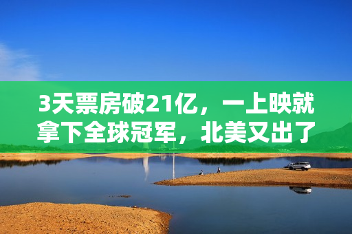 3天票房破21亿，一上映就拿下全球冠军，北美又出了一部猛片