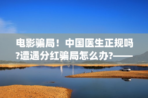 电影骗局！中国医生正规吗?遭遇分红骗局怎么办?——抵制耐克(电影诈骗怎么判刑)