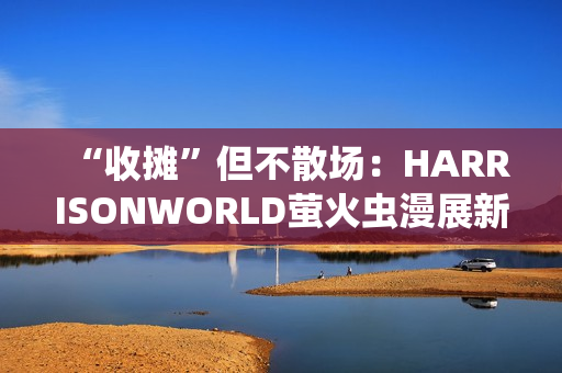“收摊”但不散场：HARRISONWORLD萤火虫漫展新作参展回顾