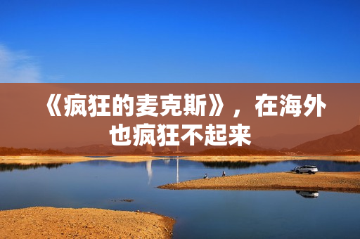 《疯狂的麦克斯》，在海外也疯狂不起来