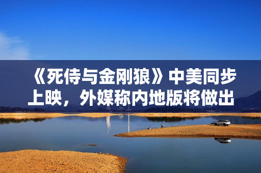 《死侍与金刚狼》中美同步上映，外媒称内地版将做出部分修改