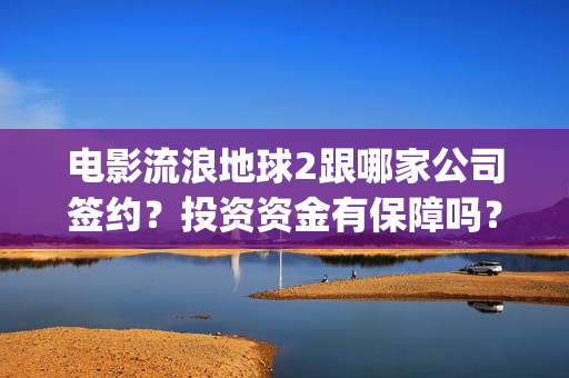 电影流浪地球2跟哪家公司签约？投资资金有保障吗？(电影流浪地球2首映式明星云集完整视频)