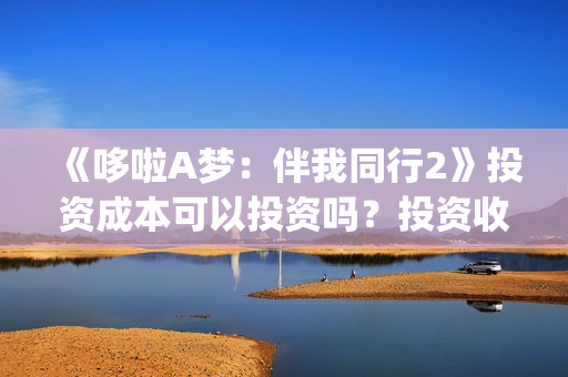 《哆啦A梦：伴我同行2》投资成本可以投资吗？投资收益怎么样？(哆啦a梦伴我同行3还会出吗)