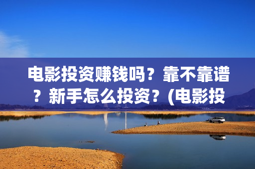 电影投资赚钱吗？靠不靠谱？新手怎么投资？(电影投资稳赚不赔?)