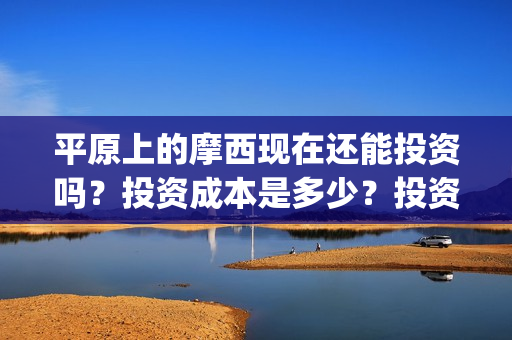 平原上的摩西现在还能投资吗？投资成本是多少？投资优势有哪些？(平原上的摩西摩西什么意思)