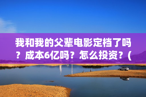 我和我的父辈电影定档了吗？成本6亿吗？怎么投资？(我和我的父辈电影免费观看完整版高清)