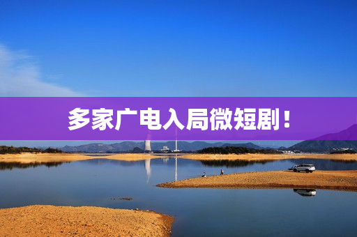 多家广电入局微短剧！