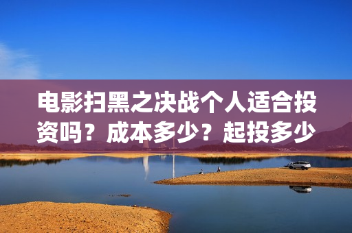 电影扫黑之决战个人适合投资吗？成本多少？起投多少？(电影扫黑之决战演员表)