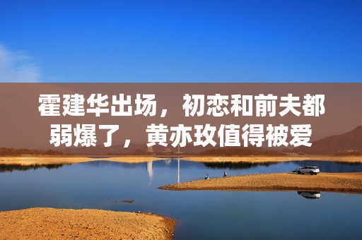 霍建华出场，初恋和前夫都弱爆了，黄亦玫值得被爱