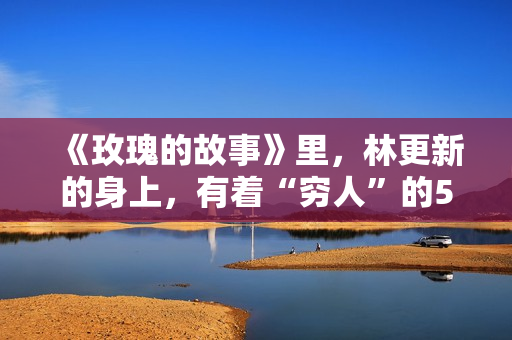 《玫瑰的故事》里，林更新的身上，有着“穷人”的5大通病