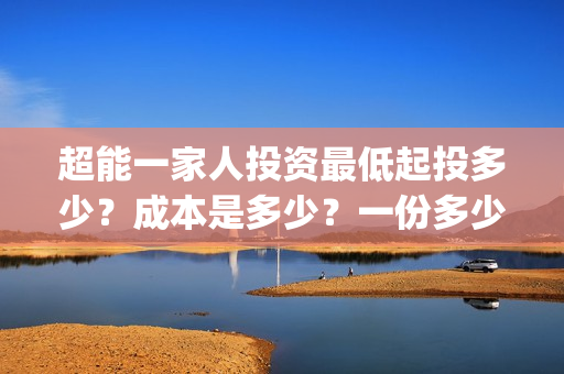 超能一家人投资最低起投多少？成本是多少？一份多少钱？(超能一家人总投资)