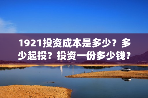1921投资成本是多少？多少起投？投资一份多少钱？(投资 成本)