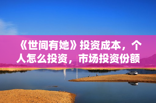 《世间有她》投资成本，个人怎么投资，市场投资份额真实吗？(世间有她预售)