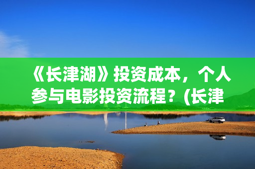 《长津湖》投资成本，个人参与电影投资流程？(长津湖投资方及投资比例)