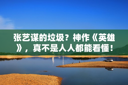 张艺谋的垃圾？神作《英雄》，真不是人人都能看懂！