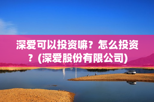 深爱可以投资嘛？怎么投资？(深爱股份有限公司)