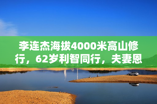 李连杰海拔4000米高山修行，62岁利智同行，夫妻恩爱称为世界和平