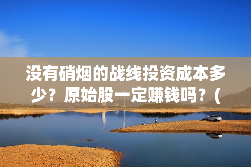 没有硝烟的战线投资成本多少？原始股一定赚钱吗？(没有硝烟的战线免费观看谍战迷)