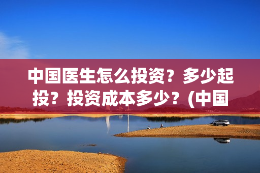 中国医生怎么投资？多少起投？投资成本多少？(中国医生不能投屏)