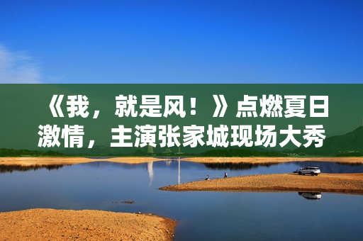 《我，就是风！》点燃夏日激情，主演张家城现场大秀球技！
