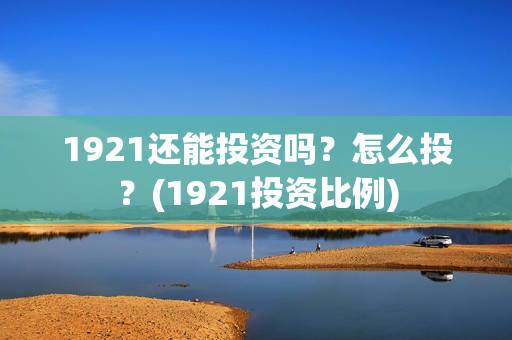 1921还能投资吗？怎么投？(1921投资比例)