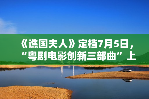 《谯国夫人》定档7月5日，“粤剧电影创新三部曲”上新啦