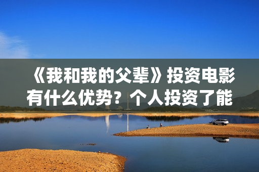 《我和我的父辈》投资电影有什么优势？个人投资了能赚钱吗？(《我和我的父辈》)