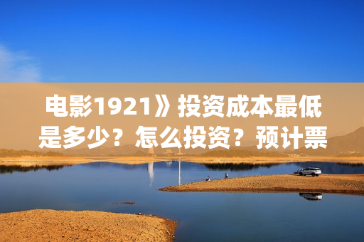 电影1921》投资成本最低是多少？怎么投资？预计票房是多少？(1921电影投资收益)