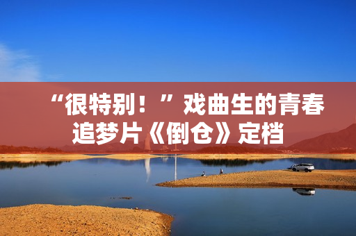 “很特别！”戏曲生的青春追梦片《倒仓》定档