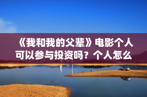 《我和我的父辈》电影个人可以参与投资吗？个人怎么投资？(《我和我的父辈》电影免费观看)