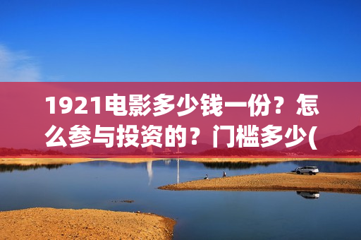 1921电影多少钱一份？怎么参与投资的？门槛多少(《1921》电影票价)