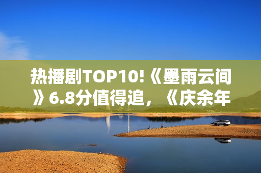 热播剧TOP10!《墨雨云间》6.8分值得追，《庆余年》7.2，冠军呢？