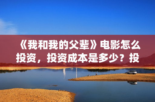 《我和我的父辈》电影怎么投资，投资成本是多少？投资份额还有吗？(我和我的父辈剧情介绍)