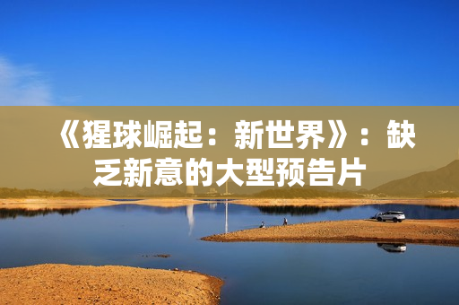 《猩球崛起：新世界》：缺乏新意的大型预告片