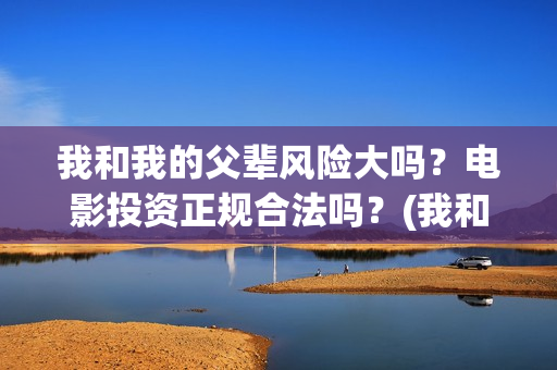 我和我的父辈风险大吗？电影投资正规合法吗？(我和我的父 辈)