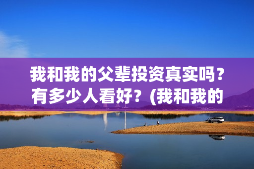 我和我的父辈投资真实吗？有多少人看好？(我和我的父辈投票)