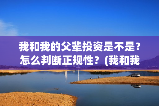 我和我的父辈投资是不是？怎么判断正规性？(我和我的父辈投资成本)